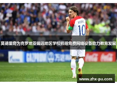 莫德里奇为克罗地亚偏远地区学校捐赠免费网络设备助力教育发展 莫德里奇为克罗地亚偏远地区学校捐赠免费网络设备助力教育发展
