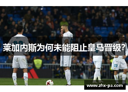 莱加内斯为何未能阻止皇马晋级？