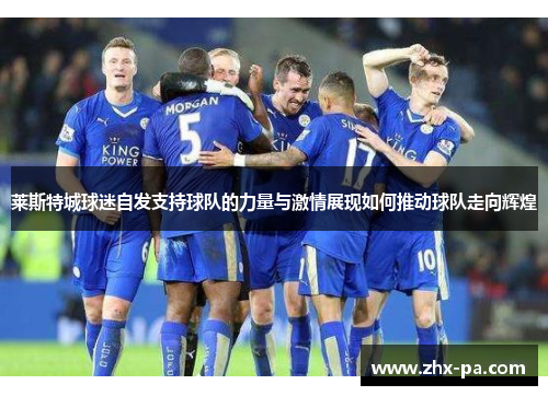 莱斯特城球迷自发支持球队的力量与激情展现如何推动球队走向辉煌