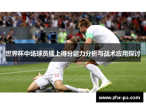 世界杯中场球员插上得分能力分析与战术应用探讨 世界杯中场球员插上得分能力分析与战术应用探讨