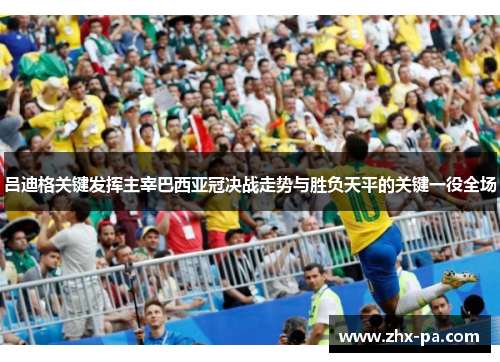 吕迪格关键发挥主宰巴西亚冠决战走势与胜负天平的关键一役全场 吕迪格关键发挥主宰巴西亚冠决战走势与胜负天平的关键一役全场