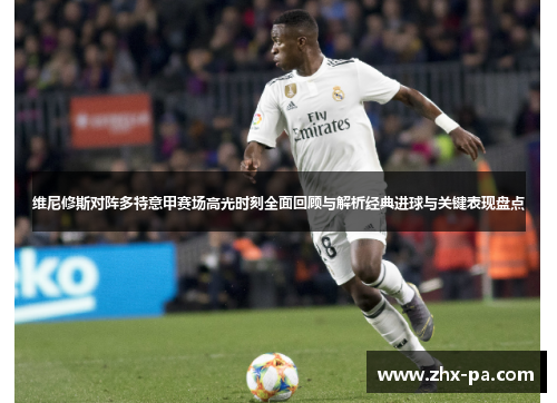 维尼修斯对阵多特意甲赛场高光时刻全面回顾与解析经典进球与关键表现盘点 维尼修斯对阵多特意甲赛场高光时刻全面回顾与解析经典进球与关键表现盘点