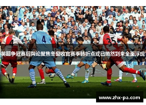 英超争冠赛后舆论聚焦冬窗收官赛季转折点或已悄然到来全面浮现