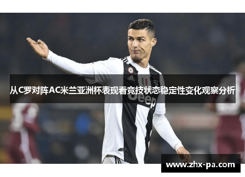 从C罗对阵AC米兰亚洲杯表现看竞技状态稳定性变化观察分析 从C罗对阵AC米兰亚洲杯表现看竞技状态稳定性变化观察分析