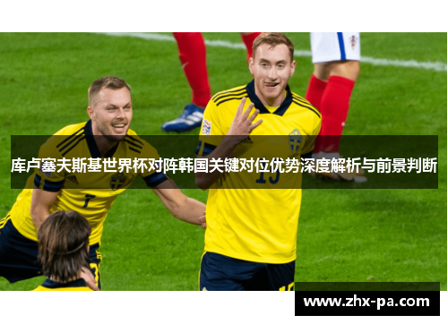 库卢塞夫斯基世界杯对阵韩国关键对位优势深度解析与前景判断