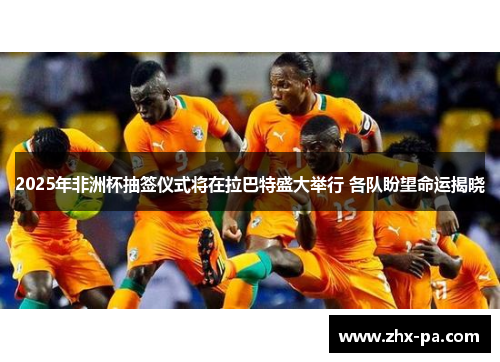2025年非洲杯抽签仪式将在拉巴特盛大举行 各队盼望命运揭晓