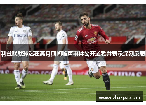 利兹联就球迷在斋月期间嘘声事件公开道歉并表示深刻反思 利兹联就球迷在斋月期间嘘声事件公开道歉并表示深刻反思