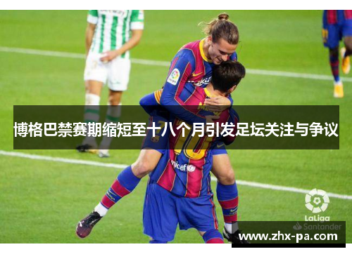 博格巴禁赛期缩短至十八个月引发足坛关注与争议 博格巴禁赛期缩短至十八个月引发足坛关注与争议