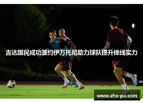 吉达国民成功签约伊万托尼助力球队提升锋线实力 吉达国民成功签约伊万托尼助力球队提升锋线实力