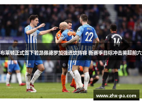 布莱顿正式签下若昂佩德罗加强进攻阵容 新赛季目标冲击英超前六 布莱顿正式签下若昂佩德罗加强进攻阵容 新赛季目标冲击英超前六