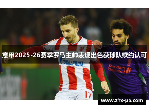 意甲2025-26赛季罗马主帅表现出色获球队续约认可 意甲2025-26赛季罗马主帅表现出色获球队续约认可
