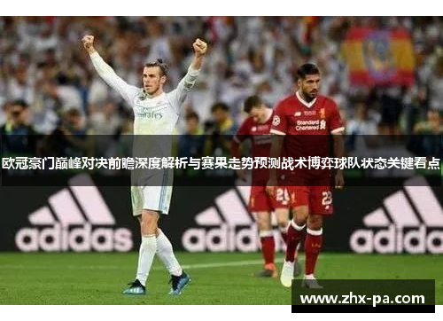 欧冠豪门巅峰对决前瞻深度解析与赛果走势预测战术博弈球队状态关键看点 欧冠豪门巅峰对决前瞻深度解析与赛果走势预测战术博弈球队状态关键看点