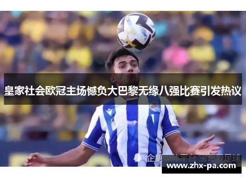 皇家社会欧冠主场憾负大巴黎无缘八强比赛引发热议 皇家社会欧冠主场憾负大巴黎无缘八强比赛引发热议