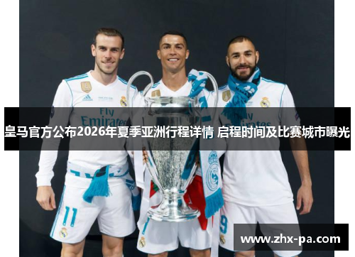 皇马官方公布2026年夏季亚洲行程详情 启程时间及比赛城市曝光