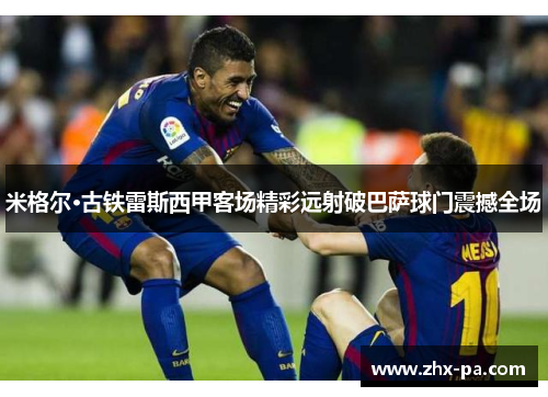米格尔·古铁雷斯西甲客场精彩远射破巴萨球门震撼全场 米格尔·古铁雷斯西甲客场精彩远射破巴萨球门震撼全场
