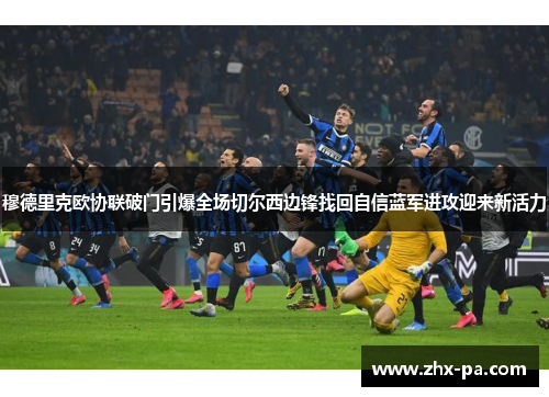 穆德里克欧协联破门引爆全场切尔西边锋找回自信蓝军进攻迎来新活力