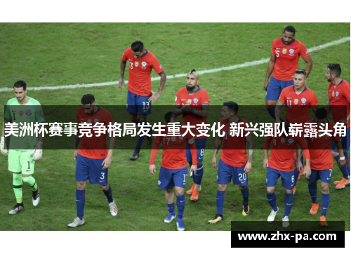 美洲杯赛事竞争格局发生重大变化 新兴强队崭露头角