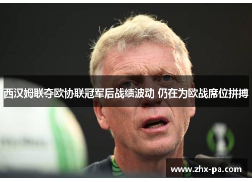 西汉姆联夺欧协联冠军后战绩波动 仍在为欧战席位拼搏 西汉姆联夺欧协联冠军后战绩波动 仍在为欧战席位拼搏