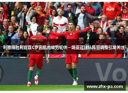 利雅得胜利官宣C罗因肌肉疲劳轮休一场亚冠球队阵容调整引发关注 利雅得胜利官宣C罗因肌肉疲劳轮休一场亚冠球队阵容调整引发关注