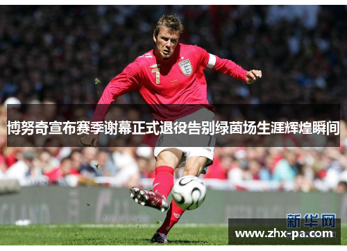博努奇宣布赛季谢幕正式退役告别绿茵场生涯辉煌瞬间