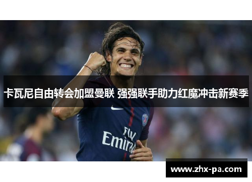 卡瓦尼自由转会加盟曼联 强强联手助力红魔冲击新赛季