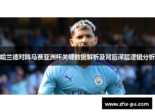 哈兰德对阵马赛亚洲杯关键数据解析及背后深层逻辑分析 哈兰德对阵马赛亚洲杯关键数据解析及背后深层逻辑分析