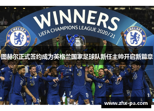 图赫尔正式签约成为英格兰国家足球队新任主帅开启新篇章