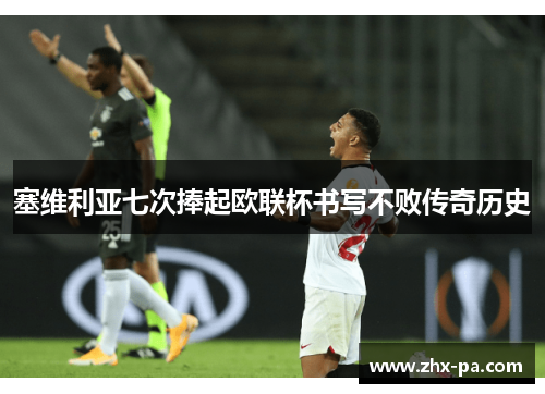 塞维利亚七次捧起欧联杯书写不败传奇历史
