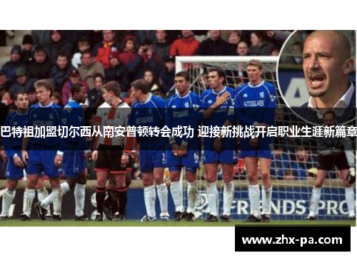 巴特祖加盟切尔西从南安普顿转会成功 迎接新挑战开启职业生涯新篇章