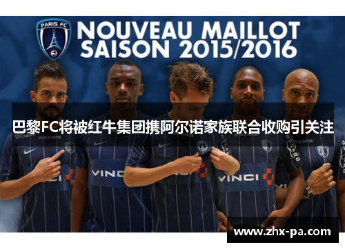 巴黎FC将被红牛集团携阿尔诺家族联合收购引关注