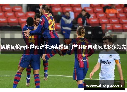 恩纳瓦伦西亚世预赛主场头球破门首开纪录助厄瓜多尔领先