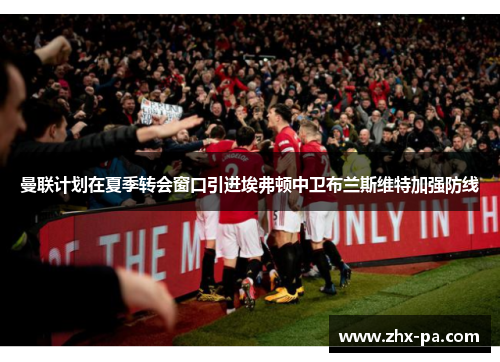 曼联计划在夏季转会窗口引进埃弗顿中卫布兰斯维特加强防线