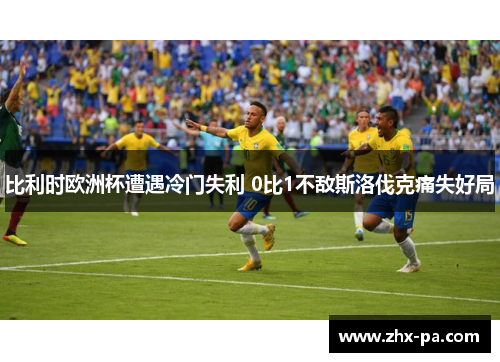 比利时欧洲杯遭遇冷门失利 0比1不敌斯洛伐克痛失好局