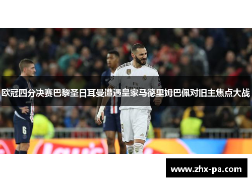 欧冠四分决赛巴黎圣日耳曼遭遇皇家马德里姆巴佩对旧主焦点大战