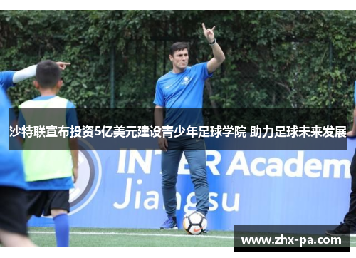 沙特联宣布投资5亿美元建设青少年足球学院 助力足球未来发展