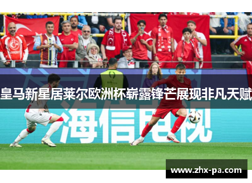 皇马新星居莱尔欧洲杯崭露锋芒展现非凡天赋