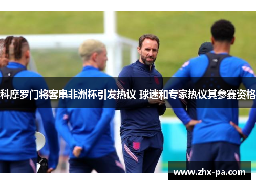 科摩罗门将客串非洲杯引发热议 球迷和专家热议其参赛资格