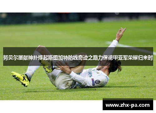 努贝尔屡献神扑撑起斯图加特防线奇迹之路力保德甲亚军荣耀归来时