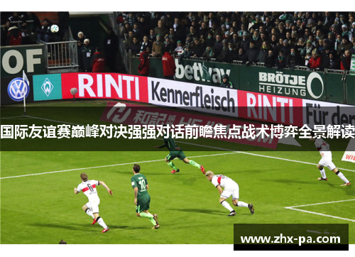 国际友谊赛巅峰对决强强对话前瞻焦点战术博弈全景解读 国际友谊赛巅峰对决强强对话前瞻焦点战术博弈全景解读