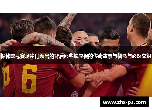 探秘欧冠赛场冷门频出的背后那些被忽视的传奇故事与偶然与必然交织