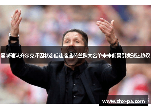 曼联确认齐尔克泽因状态低迷落选荷兰队大名单未来前景引发球迷热议 曼联确认齐尔克泽因状态低迷落选荷兰队大名单未来前景引发球迷热议
