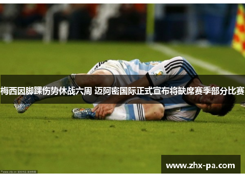 梅西因脚踝伤势休战六周 迈阿密国际正式宣布将缺席赛季部分比赛 梅西因脚踝伤势休战六周 迈阿密国际正式宣布将缺席赛季部分比赛