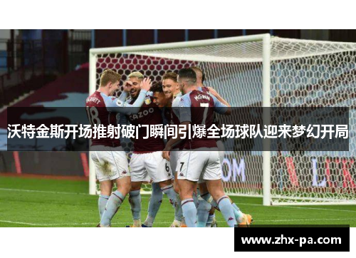 沃特金斯开场推射破门瞬间引爆全场球队迎来梦幻开局