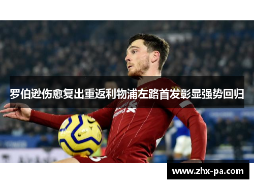 罗伯逊伤愈复出重返利物浦左路首发彰显强势回归 罗伯逊伤愈复出重返利物浦左路首发彰显强势回归