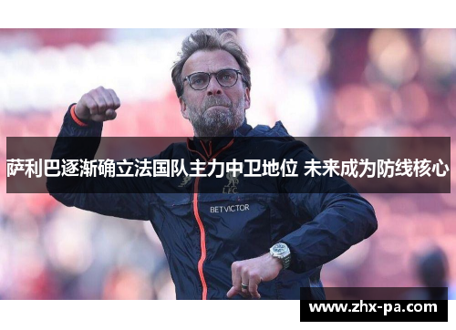 萨利巴逐渐确立法国队主力中卫地位 未来成为防线核心 萨利巴逐渐确立法国队主力中卫地位 未来成为防线核心