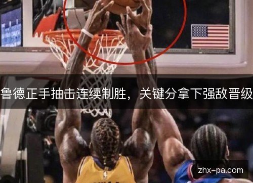鲁德正手抽击连续制胜，关键分拿下强敌晋级