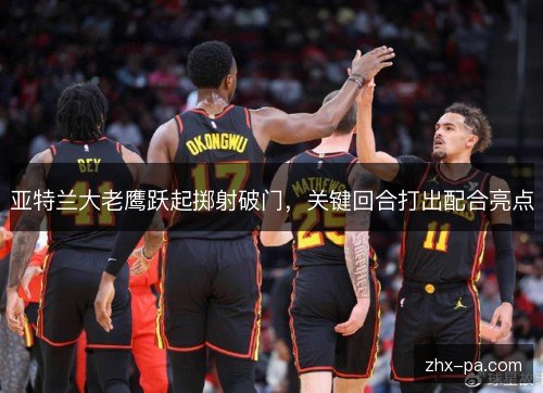 亚特兰大老鹰跃起掷射破门，关键回合打出配合亮点