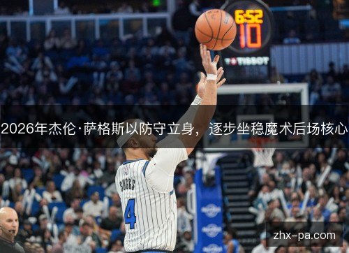 2026年杰伦·萨格斯以防守立身,逐步坐稳魔术后场核心 2026年杰伦·萨格斯以防守立身,逐步坐稳魔术后场核心